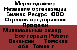 Мерчендайзер › Название организации ­ Бизнес Ресурс, ООО › Отрасль предприятия ­ Продажи › Минимальный оклад ­ 30 000 - Все города Работа » Вакансии   . Томская обл.,Томск г.